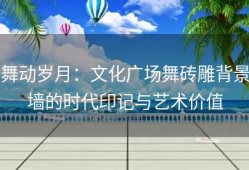 舞动岁月：文化广场舞砖雕背景墙的时代印记与艺术价值