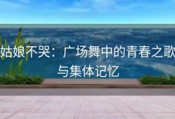 姑娘不哭：广场舞中的青春之歌与集体记忆