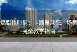 燃脂也时髦：卡路里动感广场舞完全教学指南