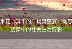烟花飞舞下的广场舞盛宴：动感旋律中的社会生活剪影