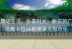 舞动生活，乐享时光：新买的广场舞卡拉ok机带来无限欢乐