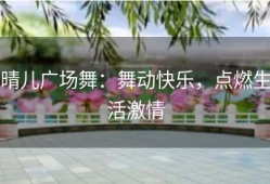晴儿广场舞：舞动快乐，点燃生活激情