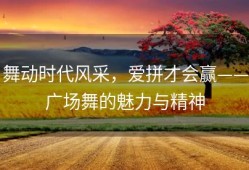 舞动时代风采，爱拼才会赢——广场舞的魅力与精神
