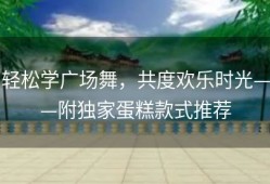 轻松学广场舞，共度欢乐时光——附独家蛋糕款式推荐