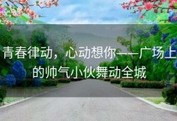 青春律动，心动想你——广场上的帅气小伙舞动全城