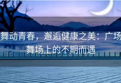 舞动青春，邂逅健康之美：广场舞场上的不期而遇