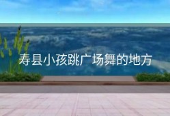 寿县小孩跳广场舞的地方