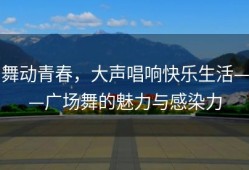 舞动青春，大声唱响快乐生活——广场舞的魅力与感染力