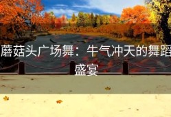 蘑菇头广场舞：牛气冲天的舞蹈盛宴