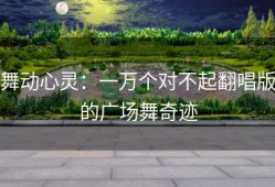舞动心灵：一万个对不起翻唱版的广场舞奇迹