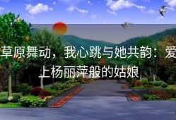 草原舞动，我心跳与她共韵：爱上杨丽萍般的姑娘