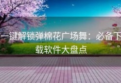 一键解锁弹棉花广场舞：必备下载软件大盘点
