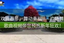 欢腾春节，舞动幸福——广场舞歌曲视频带您预热新年狂欢！