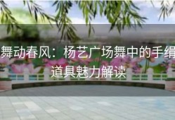 舞动春风：杨艺广场舞中的手绢道具魅力解读