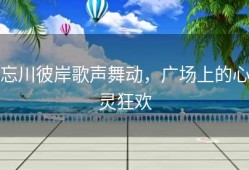 忘川彼岸歌声舞动，广场上的心灵狂欢