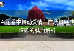 百花香中舞动爱情：广场舞经典情歌的魅力解析