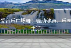 爱音乐广场舞：舞动健康，乐享生活