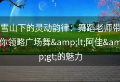 雪山下的灵动韵律：舞蹈老师带你领略广场舞&lt;阿佳&gt;的魅力