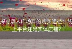 探寻双人广场舞的购买途径：线上平台还是实体店铺？
