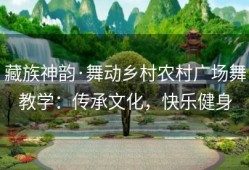 藏族神韵·舞动乡村农村广场舞教学：传承文化，快乐健身