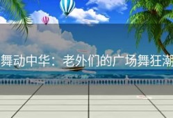 舞动中华：老外们的广场舞狂潮