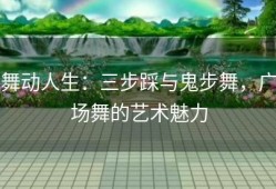 舞动人生：三步踩与鬼步舞，广场舞的艺术魅力