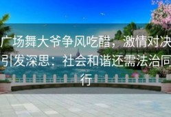 广场舞大爷争风吃醋，激情对决引发深思：社会和谐还需法治同行