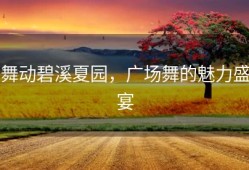 舞动碧溪夏园，广场舞的魅力盛宴