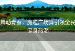 舞动青春，魔迪广场舞引领全民健身热潮