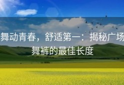 舞动青春，舒适第一：揭秘广场舞裤的最佳长度