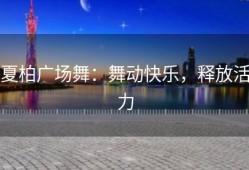 夏柏广场舞：舞动快乐，释放活力