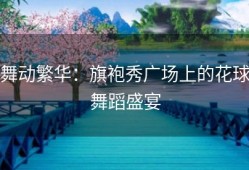 舞动繁华：旗袍秀广场上的花球舞蹈盛宴