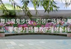 舞动魔鬼步伐，引领广场新风潮：魔鬼步广场舞教学视频解析