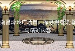 南昌玲玲广场舞：探寻观看渠道与精彩内容