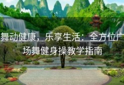 舞动健康，乐享生活：全方位广场舞健身操教学指南