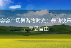 容容广场舞游牧时光：舞动快乐，享受自由