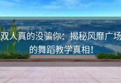 双人真的没骗你：揭秘风靡广场的舞蹈教学真相！