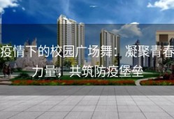 疫情下的校园广场舞：凝聚青春力量，共筑防疫堡垒