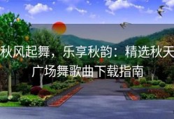 秋风起舞，乐享秋韵：精选秋天广场舞歌曲下载指南