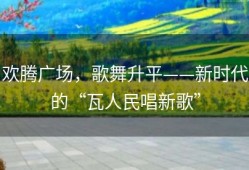 欢腾广场，歌舞升平——新时代的“瓦人民唱新歌”