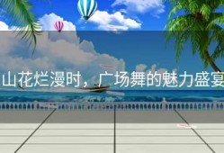 山花烂漫时，广场舞的魅力盛宴