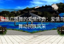苗族广场舞的爱情传奇：爱情鸟舞动民族风采