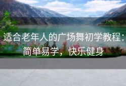 适合老年人的广场舞初学教程：简单易学，快乐健身