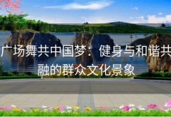 广场舞共中国梦：健身与和谐共融的群众文化景象