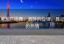 湘湘广场舞：酒醉的旋律，舞动的热情