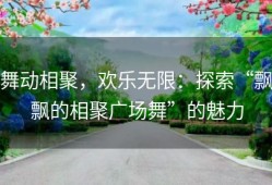 舞动相聚，欢乐无限：探索“飘飘的相聚广场舞”的魅力