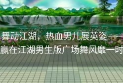 舞动江湖，热血男儿展英姿——赢在江湖男生版广场舞风靡一时