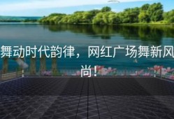 舞动时代韵律，网红广场舞新风尚！