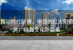 舞动时代脉搏，中国的红太阳照亮广场舞文化新篇章