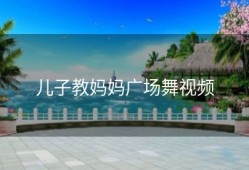 儿子教妈妈广场舞视频